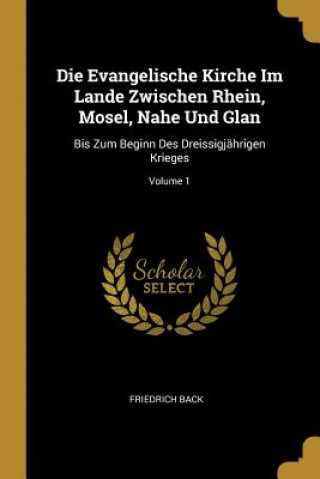 Carte Die Evangelische Kirche Im Lande Zwischen Rhein, Mosel, Nahe Und Glan: Bis Zum Beginn Des Dreissigjährigen Krieges; Volume 1 Friedrich Back