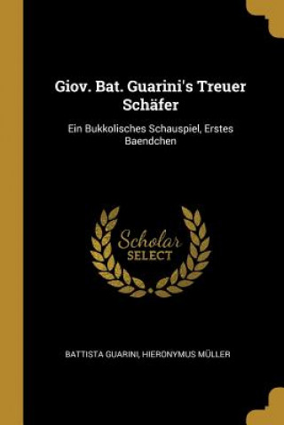 Kniha Giov. Bat. Guarini's Treuer Schäfer: Ein Bukkolisches Schauspiel, Erstes Baendchen Battista Guarini
