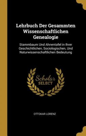 Kniha Lehrbuch Der Gesammten Wissenschaftlichen Genealogie: Stammbaum Und Ahnentafel in Ihrer Geschichtlichen, Sociologischen, Und Naturwissenschaftlichen B Ottokar Lorenz