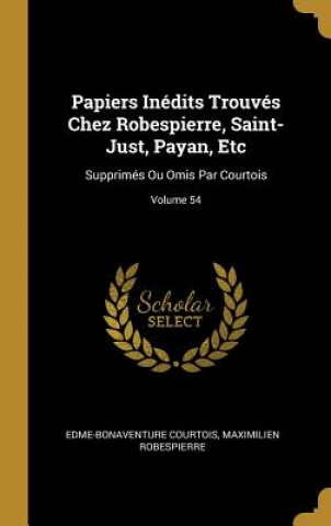 Kniha Papiers Inédits Trouvés Chez Robespierre, Saint-Just, Payan, Etc: Supprimés Ou Omis Par Courtois; Volume 54 Edme-Bonaventure Courtois