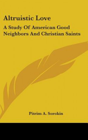 Carte Altruistic Love: A Study Of American Good Neighbors And Christian Saints Pitrim A. Sorokin