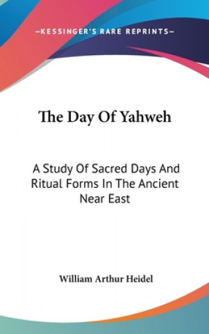 Kniha The Day Of Yahweh: A Study Of Sacred Days And Ritual Forms In The Ancient Near East William Arthur Heidel