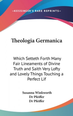 Könyv Theologia Germanica: Which Setteth Forth Many Fair Lineaments of Divine Truth and Saith Very Lofty and Lovely Things Touching a Perfect Lif Susanna Winkworth