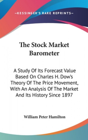 Knjiga The Stock Market Barometer: A Study Of Its Forecast Value Based On Charles H. Dow's Theory Of The Price Movement, With An Analysis Of The Market A William Peter Hamilton