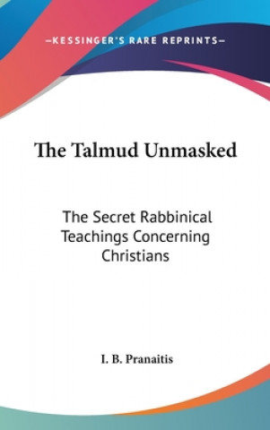 Carte The Talmud Unmasked: The Secret Rabbinical Teachings Concerning Christians I. B. Pranaitis