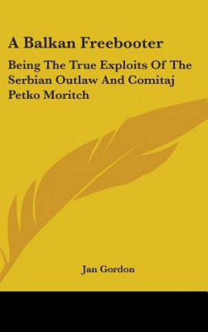 Könyv A Balkan Freebooter: Being The True Exploits Of The Serbian Outlaw And Comitaj Petko Moritch Jan Gordon