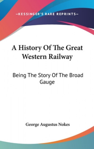 Книга A History Of The Great Western Railway: Being The Story Of The Broad Gauge George Augustus Nokes