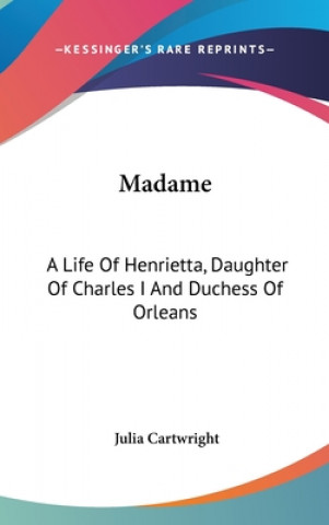 Kniha Madame: A Life Of Henrietta, Daughter Of Charles I And Duchess Of Orleans Julia Cartwright