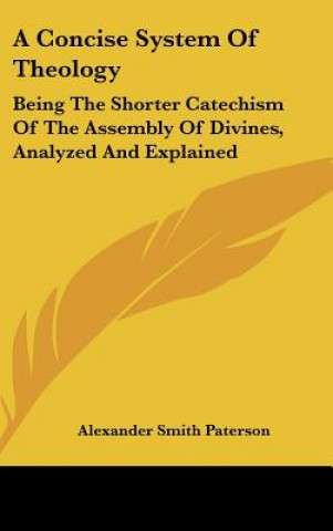 Libro A Concise System Of Theology: Being The Shorter Catechism Of The Assembly Of Divines, Analyzed And Explained Alexander Smith Paterson