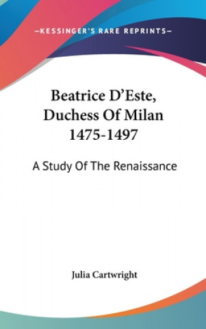 Kniha Beatrice D'Este, Duchess Of Milan 1475-1497: A Study Of The Renaissance Julia Cartwright