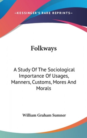 Book Folkways: A Study Of The Sociological Importance Of Usages, Manners, Customs, Mores And Morals William Graham Sumner