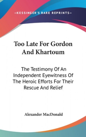 Book Too Late For Gordon And Khartoum: The Testimony Of An Independent Eyewitness Of The Heroic Efforts For Their Rescue And Relief Alexander MacDonald