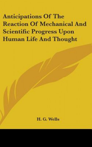 Kniha Anticipations Of The Reaction Of Mechanical And Scientific Progress Upon Human Life And Thought H. G. Wells