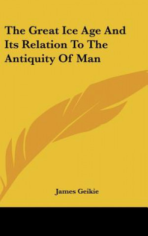 Kniha The Great Ice Age And Its Relation To The Antiquity Of Man James Geikie