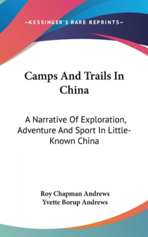 Kniha Camps And Trails In China: A Narrative Of Exploration, Adventure And Sport In Little-Known China Roy Chapman Andrews