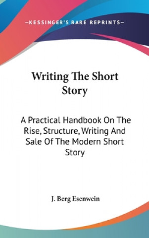 Kniha Writing The Short Story: A Practical Handbook On The Rise, Structure, Writing And Sale Of The Modern Short Story J. Berg Esenwein