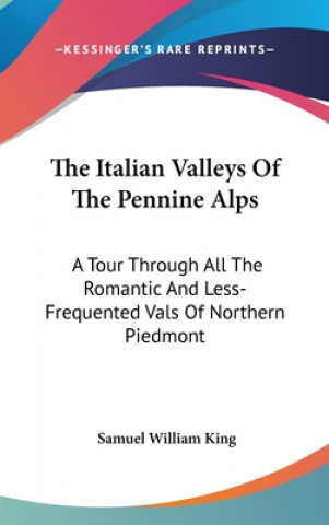 Kniha The Italian Valleys Of The Pennine Alps: A Tour Through All The Romantic And Less-Frequented Vals Of Northern Piedmont Samuel William King