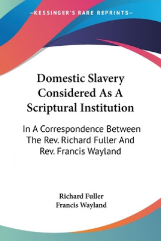 Kniha Domestic Slavery Considered As A Scriptural Institution: In A Correspondence Between The Rev. Richard Fuller And Rev. Francis Wayland Richard Fuller