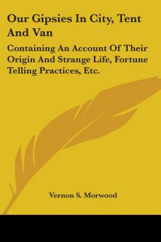 Książka Our Gipsies In City, Tent And Van: Containing An Account Of Their Origin And Strange Life, Fortune Telling Practices, Etc. Vernon S. Morwood