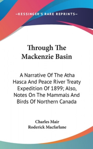 Kniha Through The Mackenzie Basin: A Narrative Of The Atha Hasca And Peace River Treaty Expedition Of 1899; Also, Notes On The Mammals And Birds Of North Charles Mair