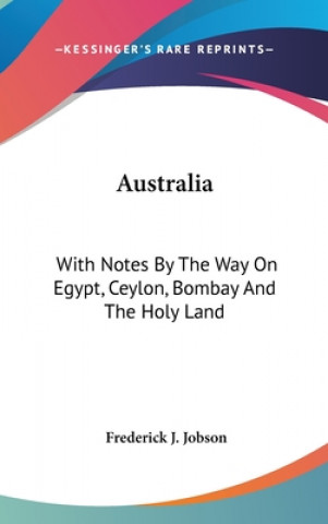 Kniha Australia: With Notes By The Way On Egypt, Ceylon, Bombay And The Holy Land Frederick J. Jobson