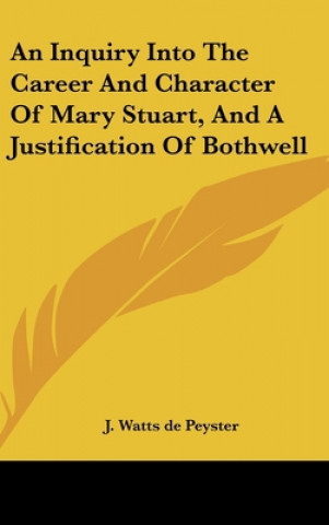 Книга An Inquiry Into The Career And Character Of Mary Stuart, And A Justification Of Bothwell J. Watts de Peyster