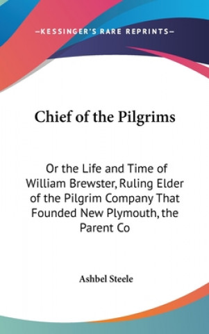 Kniha Chief of the Pilgrims: Or the Life and Time of William Brewster, Ruling Elder of the Pilgrim Company That Founded New Plymouth, the Parent Co Ashbel Steele