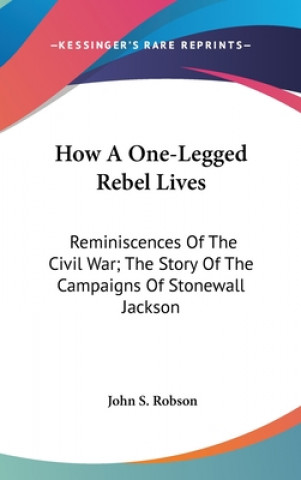 Книга How A One-Legged Rebel Lives: Reminiscences Of The Civil War; The Story Of The Campaigns Of Stonewall Jackson John S. Robson