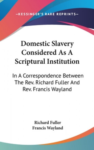 Kniha Domestic Slavery Considered As A Scriptural Institution: In A Correspondence Between The Rev. Richard Fuller And Rev. Francis Wayland Richard Fuller