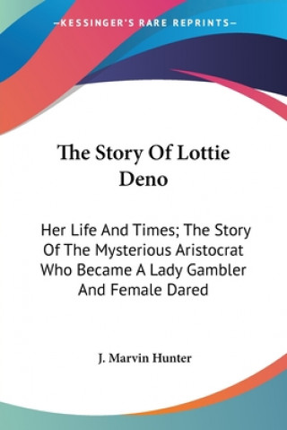 Kniha The Story Of Lottie Deno: Her Life And Times; The Story Of The Mysterious Aristocrat Who Became A Lady Gambler And Female Dared J. Marvin Hunter