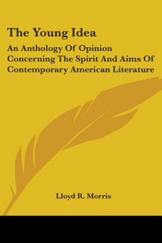 Kniha The Young Idea: An Anthology Of Opinion Concerning The Spirit And Aims Of Contemporary American Literature Lloyd R. Morris