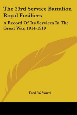 Książka The 23rd Service Battalion Royal Fusiliers: A Record Of Its Services In The Great War, 1914-1919 Fred W. Ward