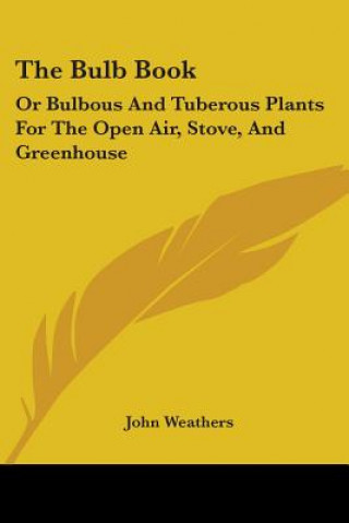 Carte The Bulb Book: Or Bulbous And Tuberous Plants For The Open Air, Stove, And Greenhouse John Weathers
