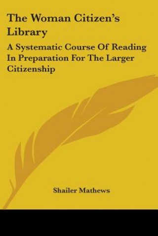 Kniha The Woman Citizen's Library: A Systematic Course Of Reading In Preparation For The Larger Citizenship Shailer Mathews