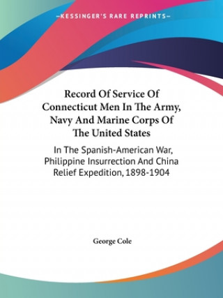 Kniha Record Of Service Of Connecticut Men In The Army, Navy And Marine Corps Of The United States: In The Spanish-American War, Philippine Insurrection And George Cole