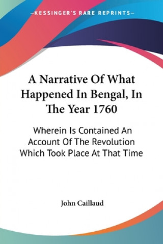 Kniha A Narrative Of What Happened In Bengal, In The Year 1760: Wherein Is Contained An Account Of The Revolution Which Took Place At That Time John Caillaud