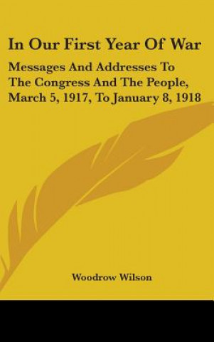 Carte In Our First Year Of War: Messages And Addresses To The Congress And The People, March 5, 1917, To January 8, 1918 Woodrow Wilson