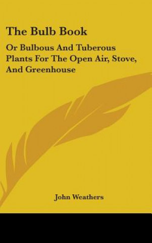 Carte The Bulb Book: Or Bulbous And Tuberous Plants For The Open Air, Stove, And Greenhouse John Weathers