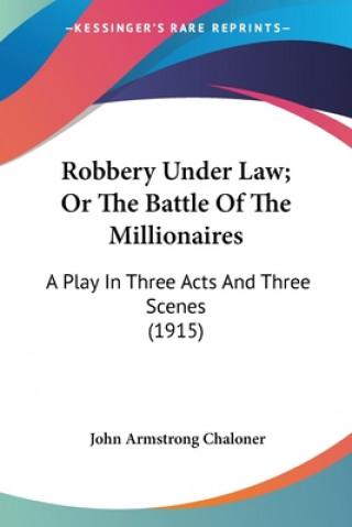 Könyv Robbery Under Law; Or The Battle Of The Millionaires: A Play In Three Acts And Three Scenes (1915) John Armstrong Chaloner