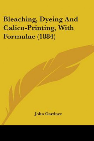 Kniha Bleaching, Dyeing And Calico-Printing, With Formulae (1884) John Gardner