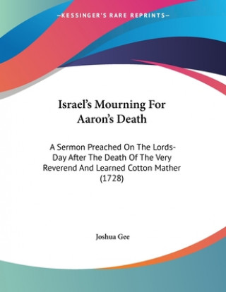 Book Israel's Mourning For Aaron's Death: A Sermon Preached On The Lords-Day After The Death Of The Very Reverend And Learned Cotton Mather (1728) Joshua Gee