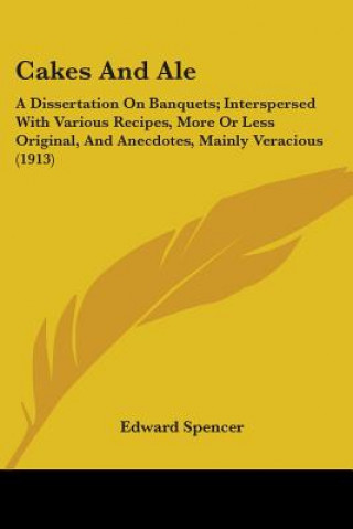 Kniha Cakes And Ale: A Dissertation On Banquets; Interspersed With Various Recipes, More Or Less Original, And Anecdotes, Mainly Veracious Edward Spencer