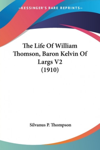 Kniha The Life Of William Thomson, Baron Kelvin Of Largs V2 (1910) Silvanus P. Thompson