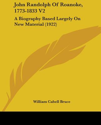 Kniha John Randolph Of Roanoke, 1773-1833 V2: A Biography Based Largely On New Material (1922) William Cabell Bruce