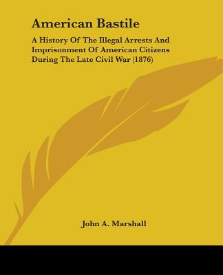 Książka American Bastile: A History Of The Illegal Arrests And Imprisonment Of American Citizens During The Late Civil War (1876) John a. Marshall