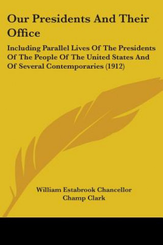 Kniha Our Presidents And Their Office: Including Parallel Lives Of The Presidents Of The People Of The United States And Of Several Contemporaries (1912) William Estabrook Chancellor