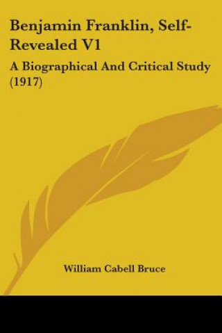 Kniha Benjamin Franklin, Self-Revealed V1: A Biographical And Critical Study (1917) William Cabell Bruce