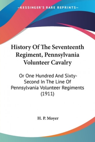 Kniha History Of The Seventeenth Regiment, Pennsylvania Volunteer Cavalry: Or One Hundred And Sixty-Second In The Line Of Pennsylvania Volunteer Regiments ( H. P. Moyer