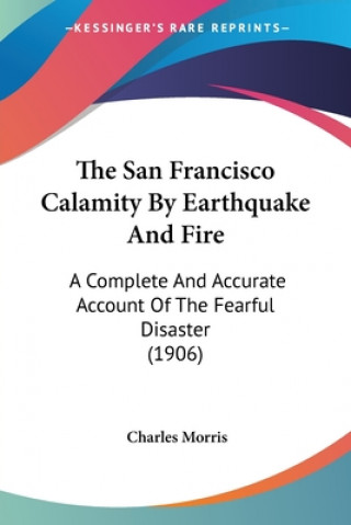 Book The San Francisco Calamity By Earthquake And Fire: A Complete And Accurate Account Of The Fearful Disaster (1906) Charles Morris