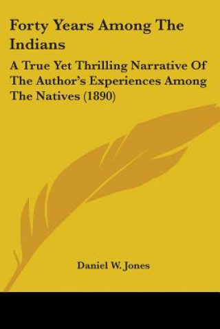 Kniha Forty Years Among The Indians: A True Yet Thrilling Narrative Of The Author's Experiences Among The Natives (1890) Daniel W. Jones